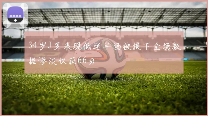 34岁J罗表现低迷半场被换下全场数据惨淡仅获66分